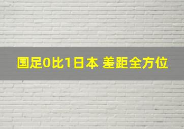 国足0比1日本 差距全方位